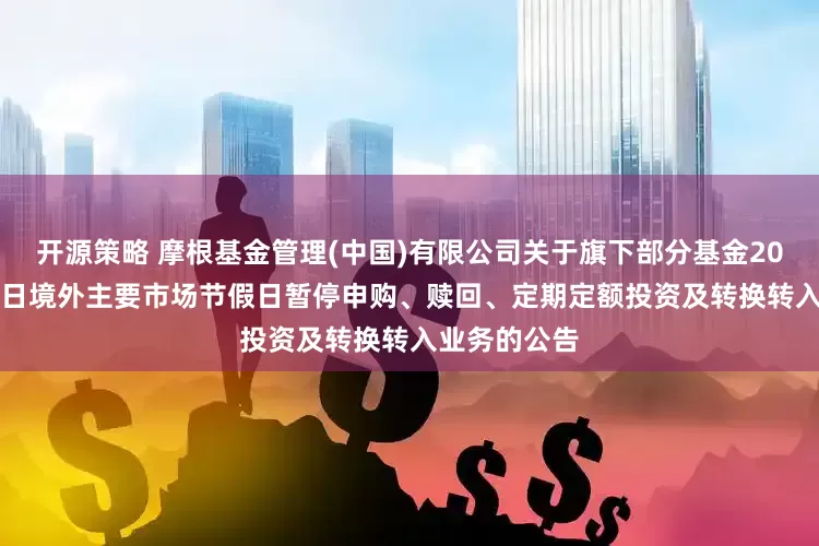 开源策略 摩根基金管理(中国)有限公司关于旗下部分基金2025年6月19日境外主要市场节假日暂停申购、赎回、定期定额投资及转换转入业务的公告