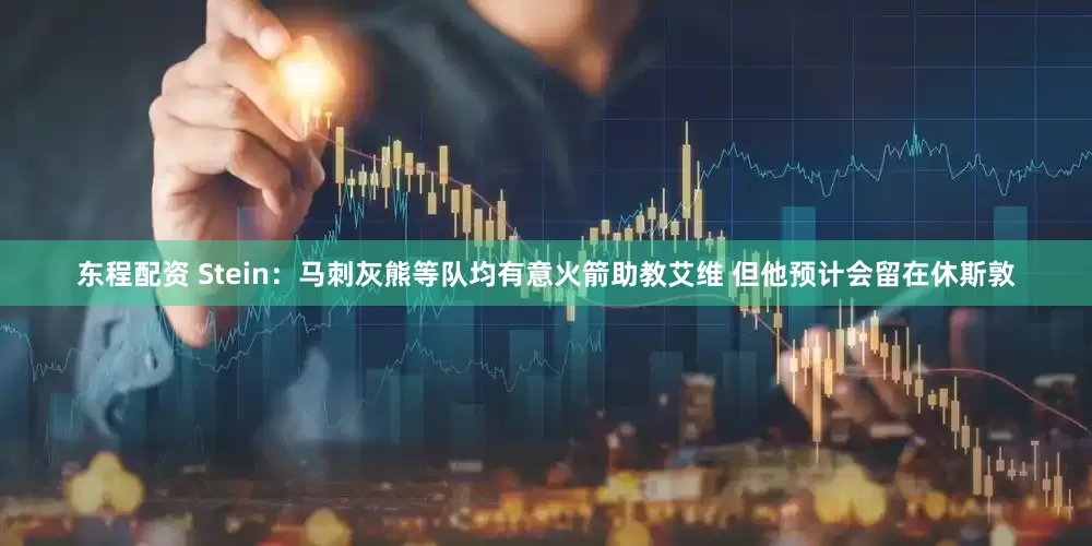 东程配资 Stein：马刺灰熊等队均有意火箭助教艾维 但他预计会留在休斯敦