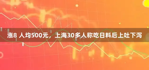 涨8 人均500元，上海30多人称吃日料后上吐下泻