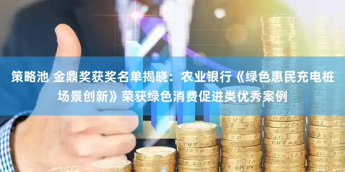 策略池 金鼎奖获奖名单揭晓：农业银行《绿色惠民充电桩场景创新》荣获绿色消费促进类优秀案例