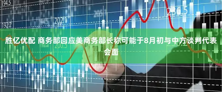 胜亿优配 商务部回应美商务部长称可能于8月初与中方谈判代表会面