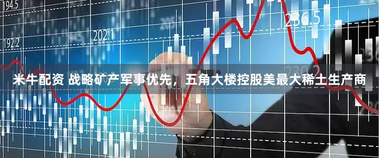 米牛配资 战略矿产军事优先，五角大楼控股美最大稀土生产商