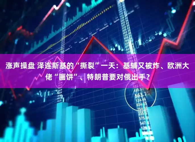 涨声操盘 泽连斯基的“撕裂”一天：基辅又被炸、欧洲大佬“画饼”、特朗普要对俄出手？