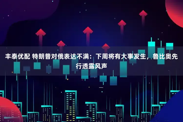 丰泰优配 特朗普对俄表达不满：下周将有大事发生，鲁比奥先行透露风声