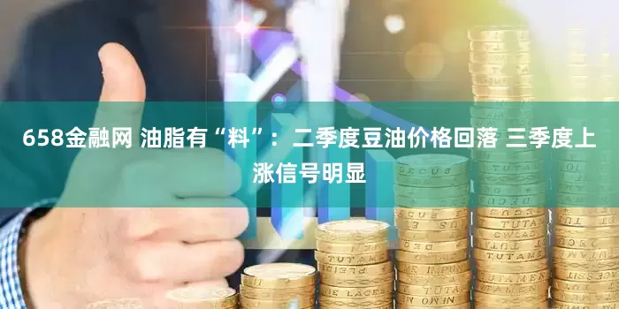 658金融网 油脂有“料”：二季度豆油价格回落 三季度上涨信号明显