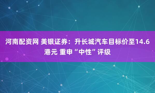 河南配资网 美银证券：升长城汽车目标价至14.6港元 重申“中性”评级