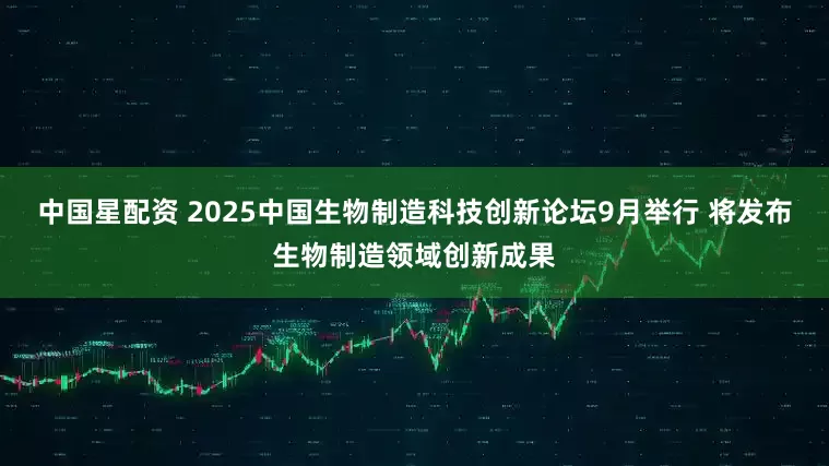 中国星配资 2025中国生物制造科技创新论坛9月举行 将发布生物制造领域创新成果