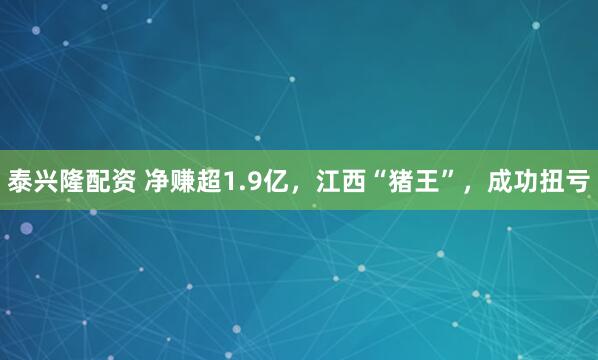 泰兴隆配资 净赚超1.9亿，江西“猪王”，成功扭亏