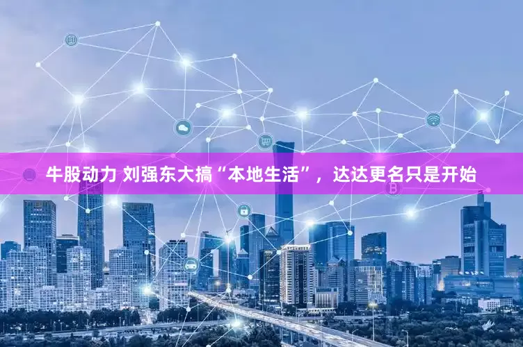 牛股动力 刘强东大搞“本地生活”，达达更名只是开始