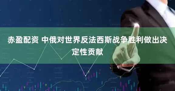 赤盈配资 中俄对世界反法西斯战争胜利做出决定性贡献