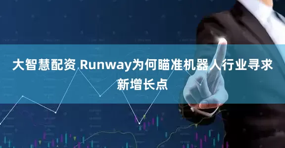 大智慧配资 Runway为何瞄准机器人行业寻求新增长点