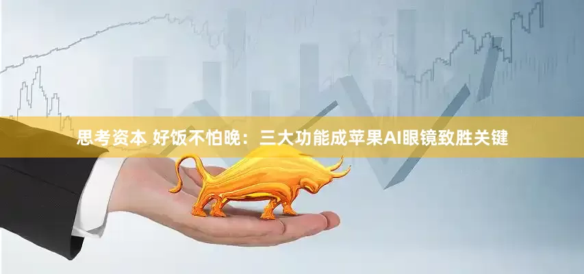 思考资本 好饭不怕晚：三大功能成苹果AI眼镜致胜关键