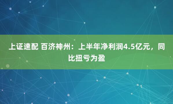 上证速配 百济神州：上半年净利润4.5亿元，同比扭亏为盈