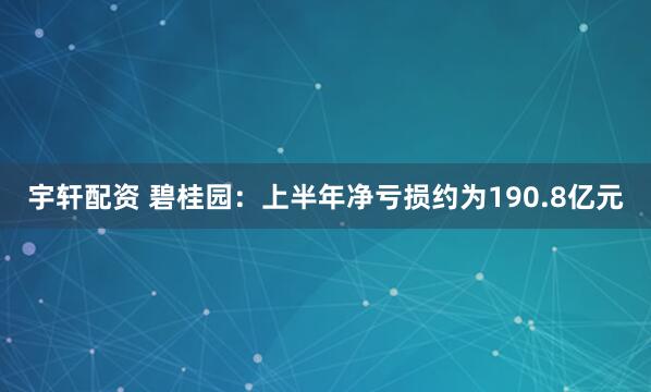 宇轩配资 碧桂园：上半年净亏损约为190.8亿元