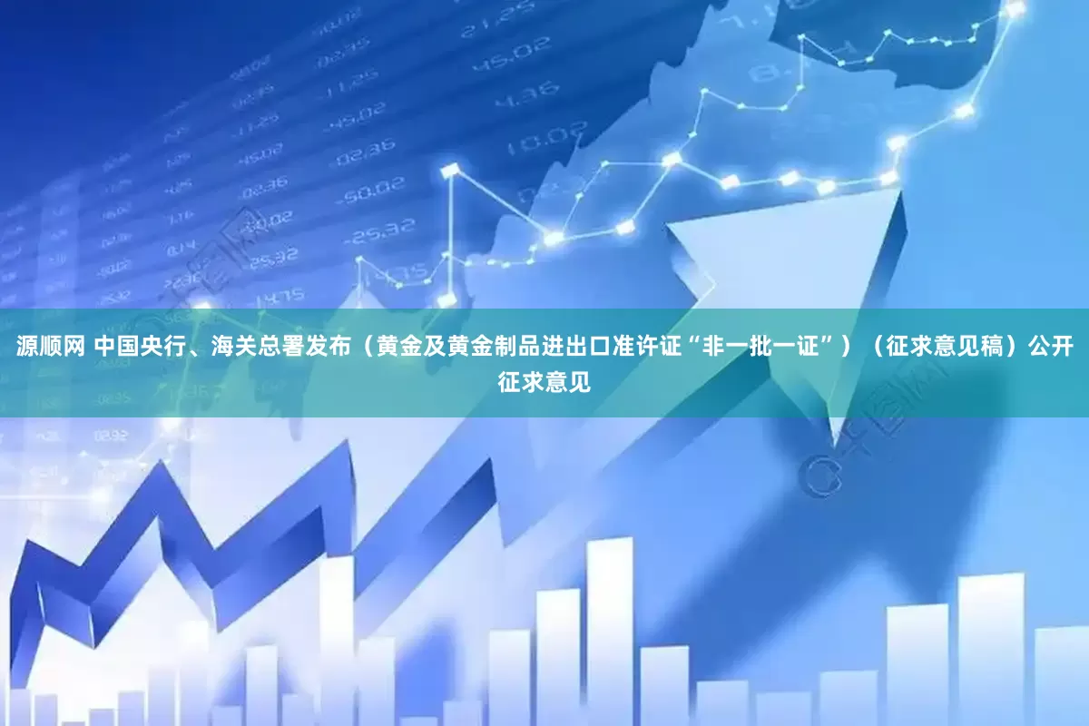 源顺网 中国央行、海关总署发布（黄金及黄金制品进出口准许证“非一批一证”）（征求意见稿）公开征求意见