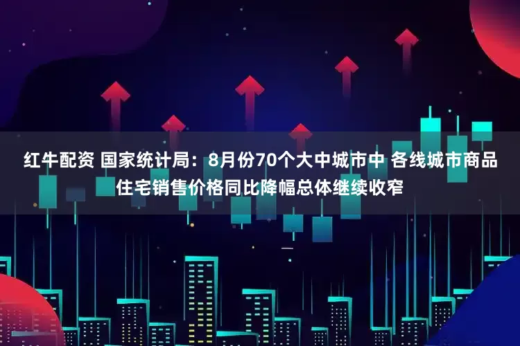 红牛配资 国家统计局：8月份70个大中城市中 各线城市商品住宅销售价格同比降幅总体继续收窄