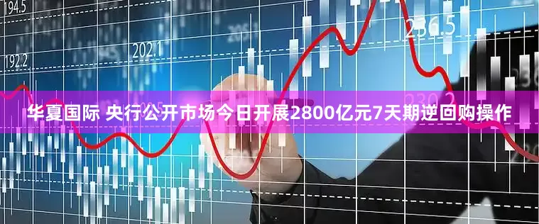 华夏国际 央行公开市场今日开展2800亿元7天期逆回购操作