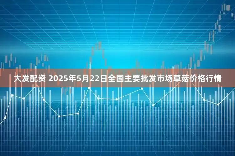 大发配资 2025年5月22日全国主要批发市场草菇价格行情