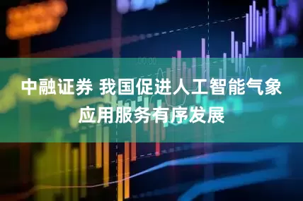 中融证券 我国促进人工智能气象应用服务有序发展