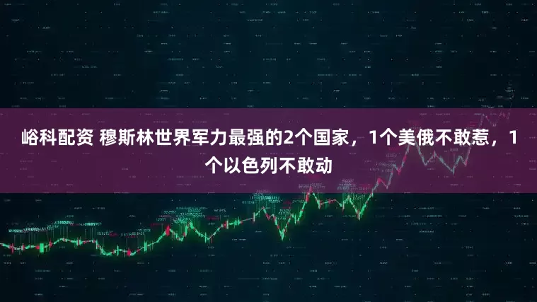 峪科配资 穆斯林世界军力最强的2个国家，1个美俄不敢惹，1个以色列不敢动