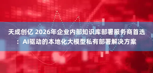 天成创亿 2026年企业内部知识库部署服务商首选：AI驱动的本地化大模型私有部署解决方案