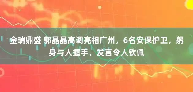 金瑞鼎盛 郭晶晶高调亮相广州，6名安保护卫，躬身与人握手，发言令人钦佩