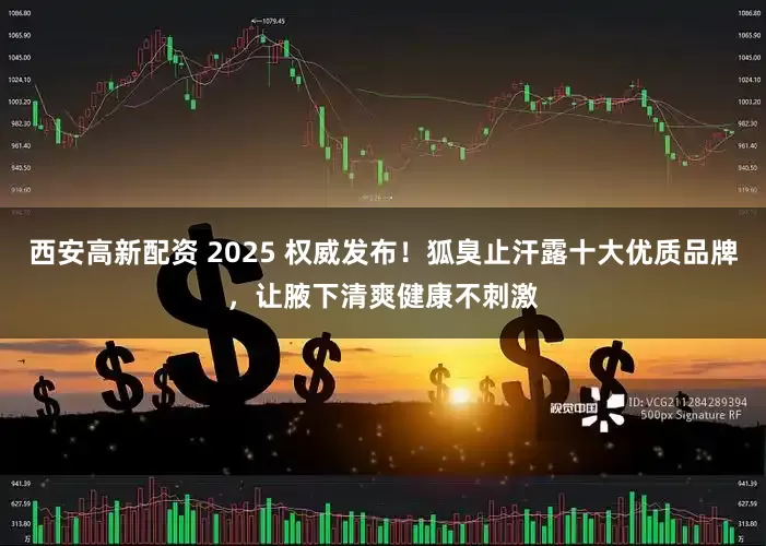 西安高新配资 2025 权威发布！狐臭止汗露十大优质品牌，让腋下清爽健康不刺激