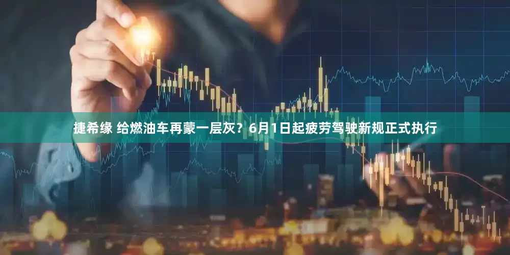 捷希缘 给燃油车再蒙一层灰？6月1日起疲劳驾驶新规正式执行