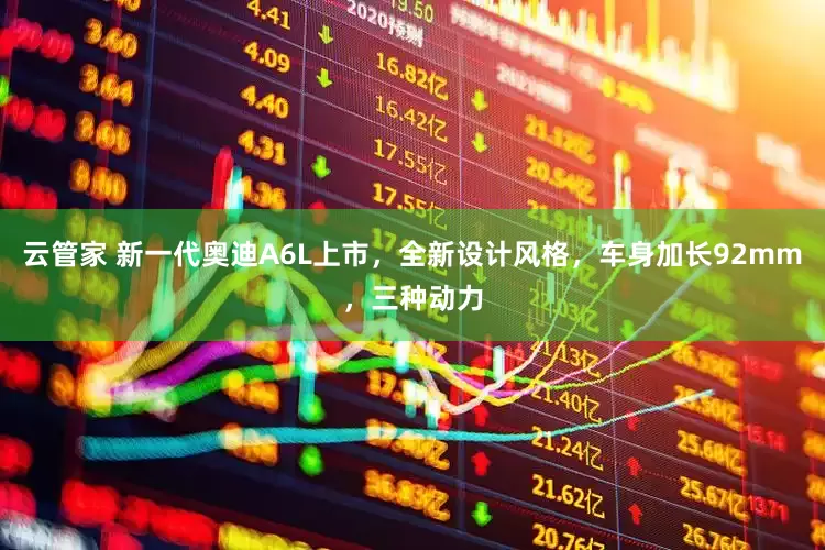 云管家 新一代奥迪A6L上市，全新设计风格，车身加长92mm，三种动力