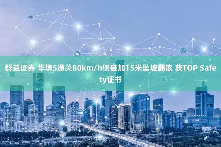 群益证券 华境S通关80km/h侧碰加15米坠坡翻滚 获TOP Safety证书
