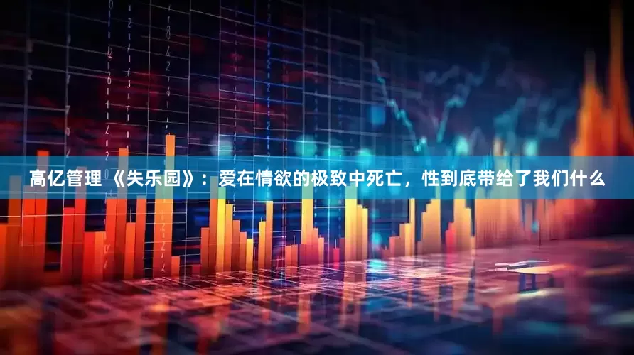 高亿管理 《失乐园》：爱在情欲的极致中死亡，性到底带给了我们什么